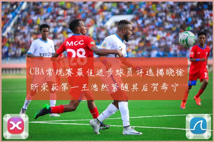 CBA常规赛最佳进步球员评选揭晓徐昕荣获第一王浩然紧随其后贺希宁位列第三