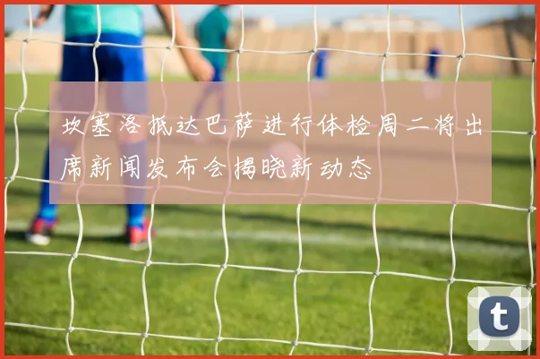 坎塞洛抵达巴萨进行体检周二将出席新闻发布会揭晓新动态