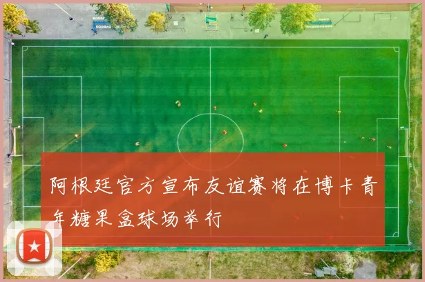 阿根廷官方宣布友谊赛将在博卡青年糖果盒球场举行