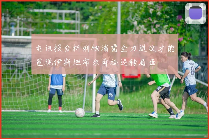 电讯报分析利物浦需全力进攻才能重现伊斯坦布尔奇迹逆转局面