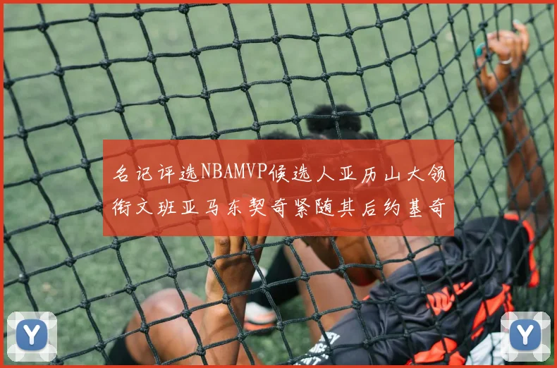 名记评选NBAMVP候选人亚历山大领衔文班亚马东契奇紧随其后约基奇位列第四
