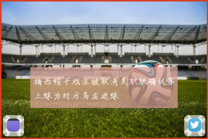 梅西帽子戏法被取消美职联确认第三球为对方乌龙进球