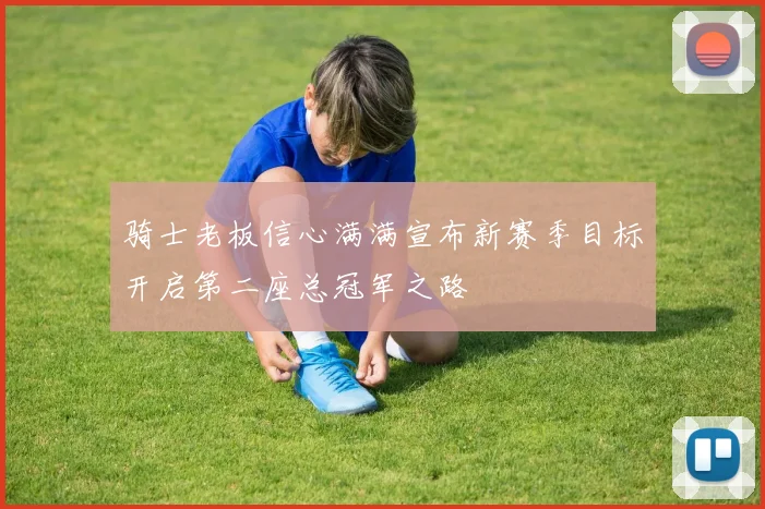 骑士老板信心满满宣布新赛季目标开启第二座总冠军之路