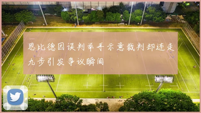 恩比德因误判举手示意裁判却连走九步引发争议瞬间
