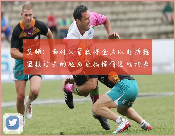 艾顿：面对火箭我将全力以赴拼抢篮板过去的经历让我懂得团结的重要性
