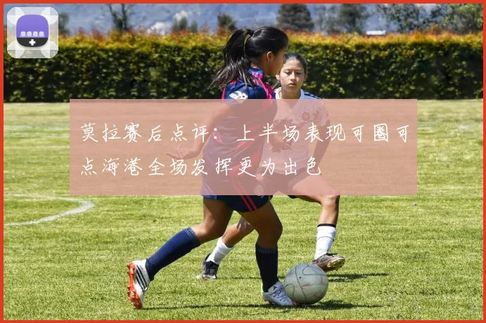 莫拉赛后点评：上半场表现可圈可点海港全场发挥更为出色