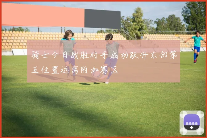 骑士今日战胜对手成功跃升东部第五位置远离附加赛区