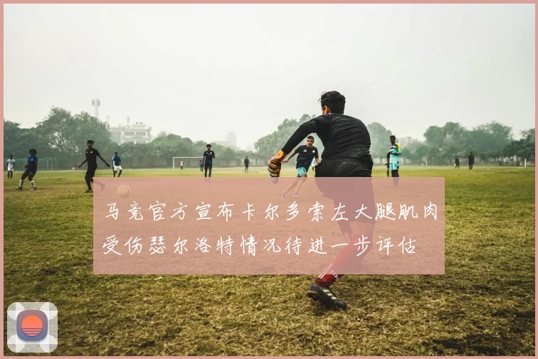 马竞官方宣布卡尔多索左大腿肌肉受伤瑟尔洛特情况待进一步评估