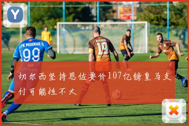 切尔西坚持恩佐要价107亿镑皇马支付可能性不大