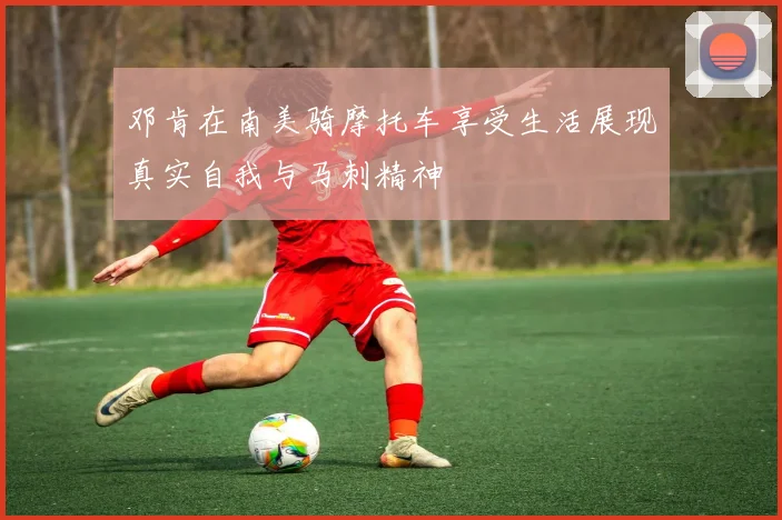 邓肯在南美骑摩托车享受生活展现真实自我与马刺精神