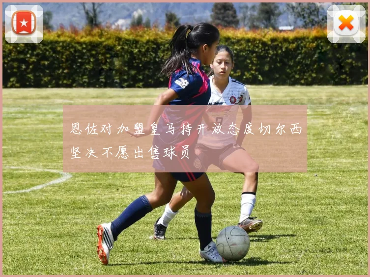 恩佐对加盟皇马持开放态度切尔西坚决不愿出售球员