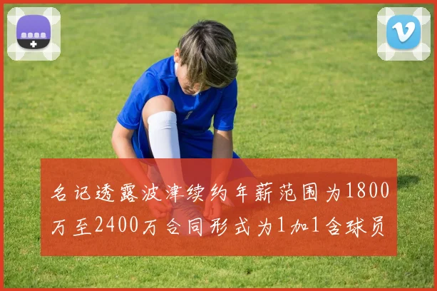 名记透露波津续约年薪范围为1800万至2400万合同形式为1加1含球员选项