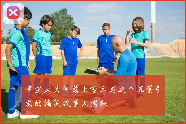 亨宝庆为何惹上哈云龙这个混蛋引发的搞笑故事大揭秘