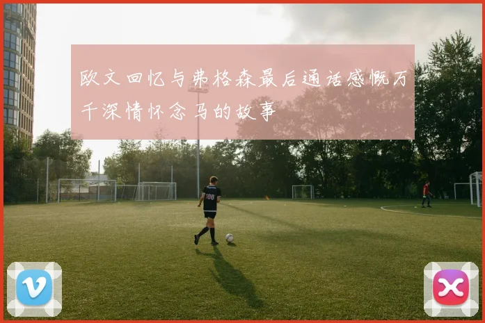 欧文回忆与弗格森最后通话感慨万千深情怀念马的故事